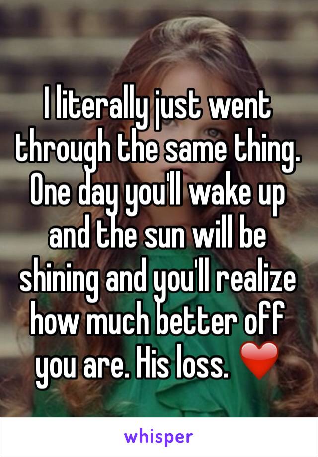 I literally just went through the same thing. One day you'll wake up and the sun will be shining and you'll realize how much better off you are. His loss. ❤️