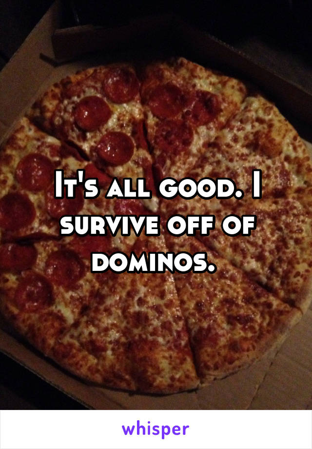 It's all good. I survive off of dominos. 