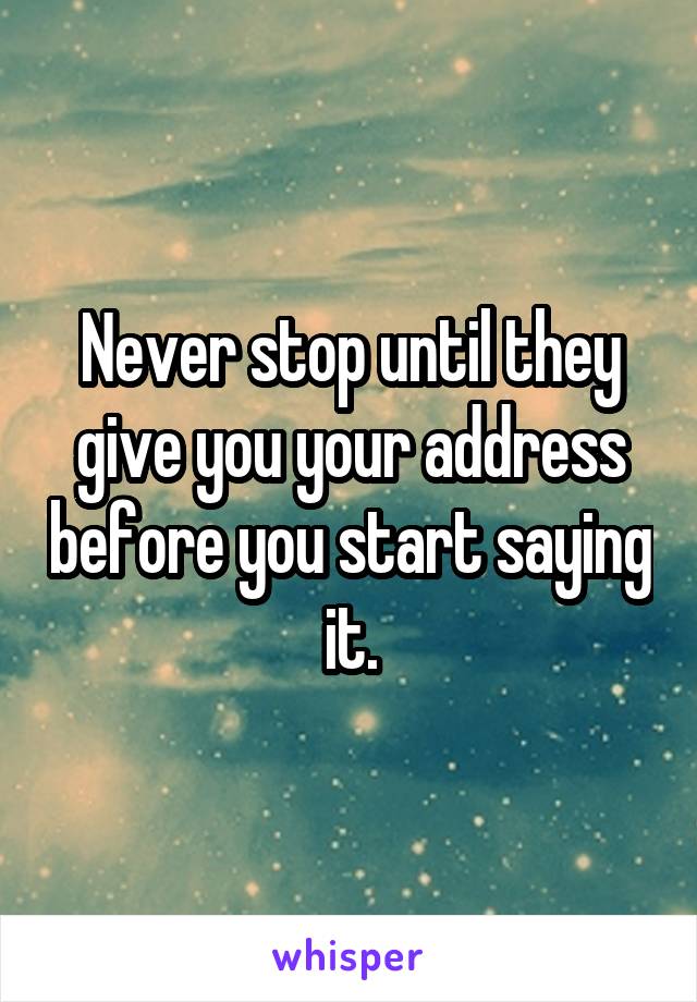 Never stop until they give you your address before you start saying it.