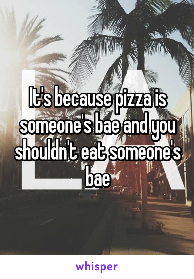 It's because pizza is someone's bae and you shouldn't eat someone's bae