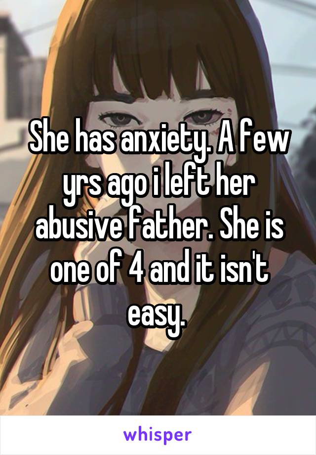 She has anxiety. A few yrs ago i left her abusive father. She is one of 4 and it isn't easy. 