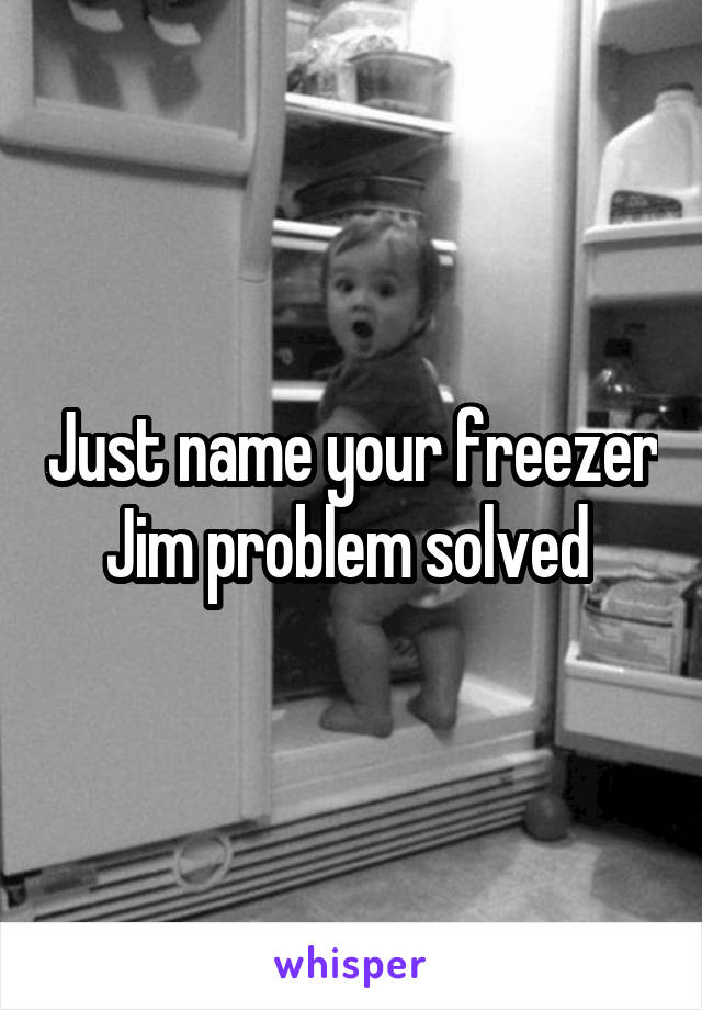 Just name your freezer Jim problem solved 