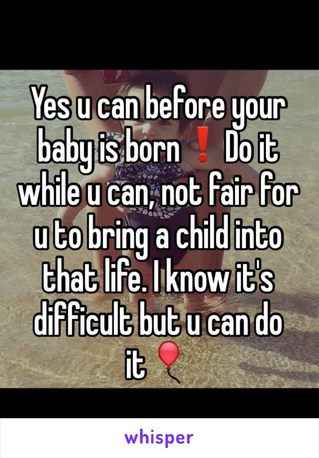 Yes u can before your baby is born❗️Do it while u can, not fair for u to bring a child into that life. I know it's difficult but u can do it🎈