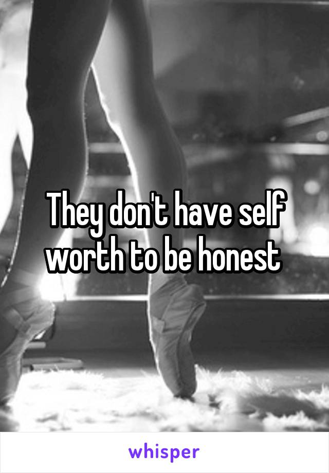 They don't have self worth to be honest 