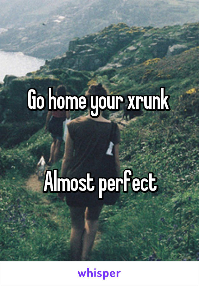 Go home your xrunk 


Almost perfect