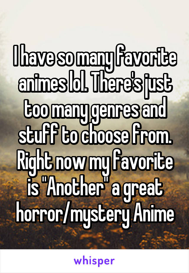 I have so many favorite animes lol. There's just too many genres and stuff to choose from. Right now my favorite is "Another" a great horror/mystery Anime