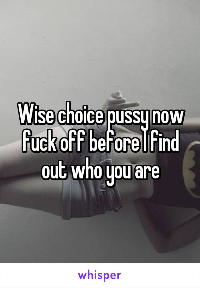 Wise choice pussy now fuck off before I find out who you are