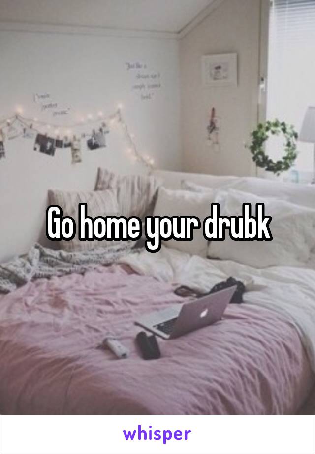 Go home your drubk