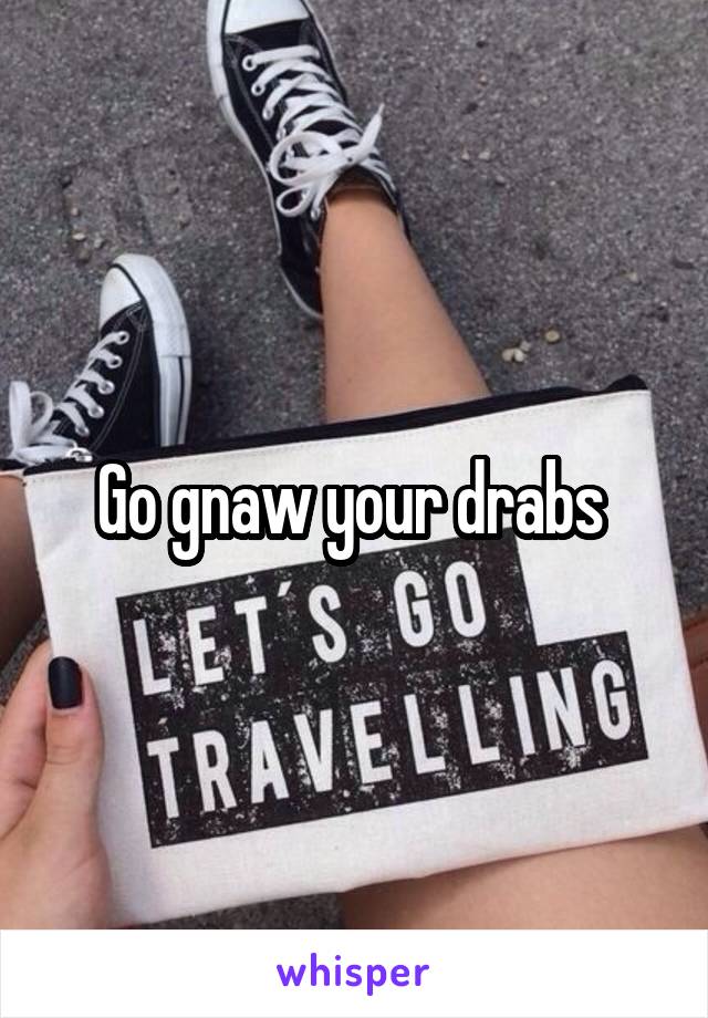 Go gnaw your drabs 