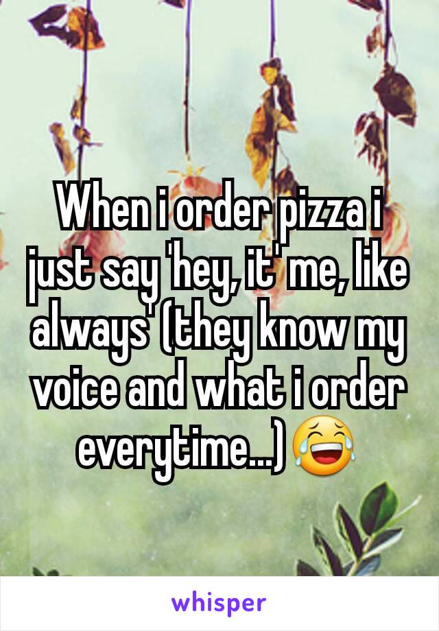 When i order pizza i just say 'hey, it' me, like always' (they know my voice and what i order everytime...)😂