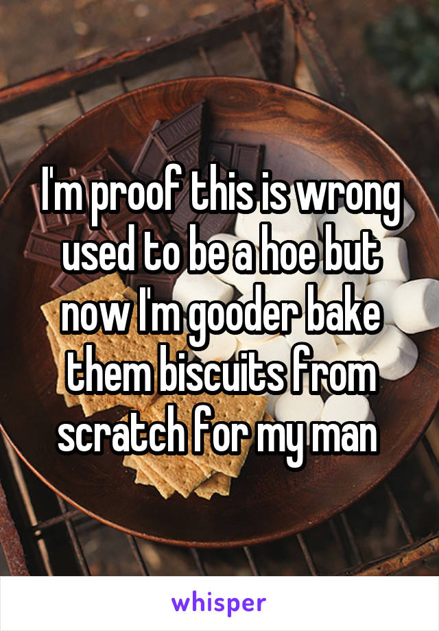 I'm proof this is wrong used to be a hoe but now I'm gooder bake them biscuits from scratch for my man 
