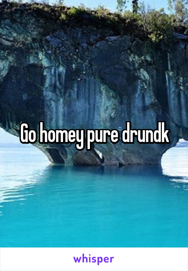 Go homey pure drundk