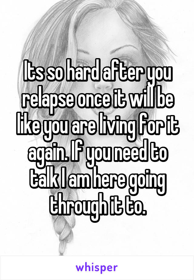 Its so hard after you relapse once it will be like you are living for it again. If you need to talk I am here going through it to.