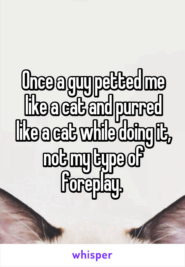 Once a guy petted me like a cat and purred like a cat while doing it, not my type of foreplay. 