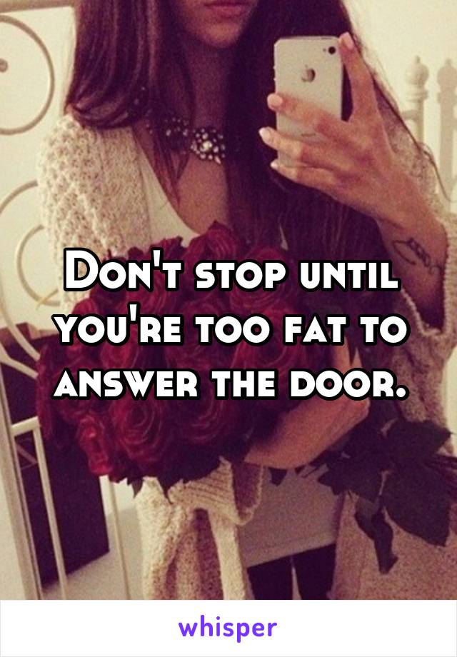 Don't stop until you're too fat to answer the door.