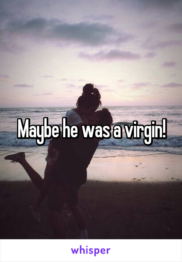 Maybe he was a virgin!