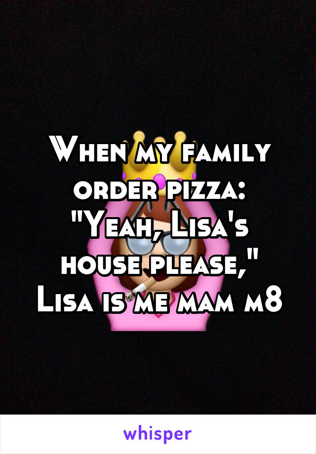 When my family order pizza:
"Yeah, Lisa's house please,"
Lisa is me mam m8