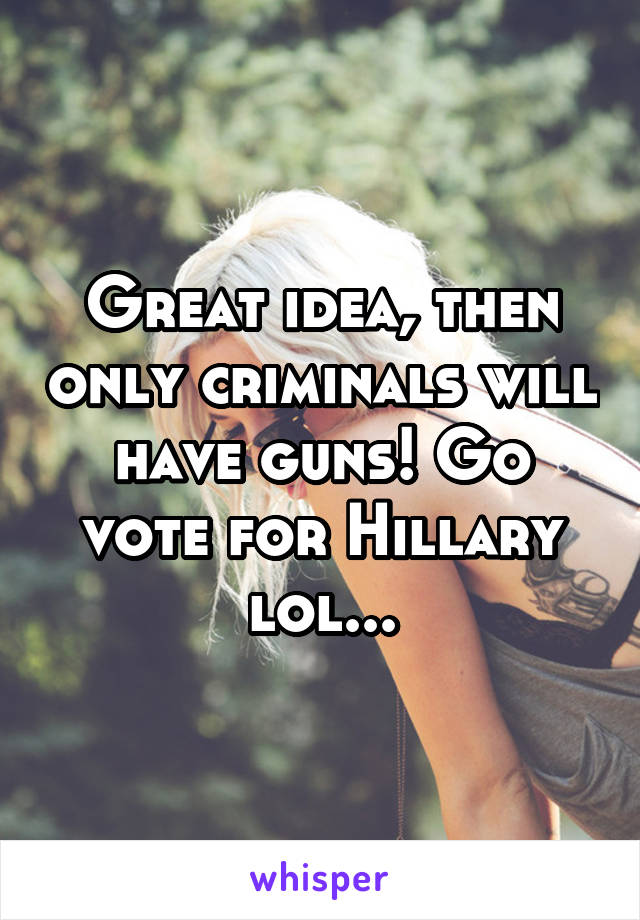 Great idea, then only criminals will have guns! Go vote for Hillary lol...