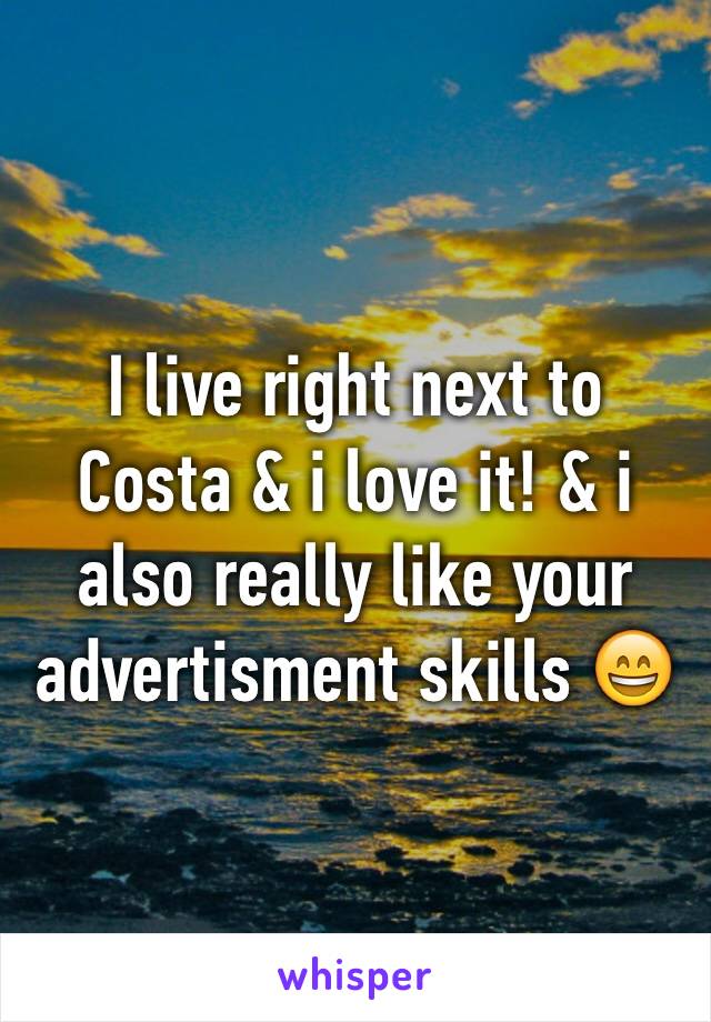 I live right next to Costa & i love it! & i also really like your advertisment skills 😄