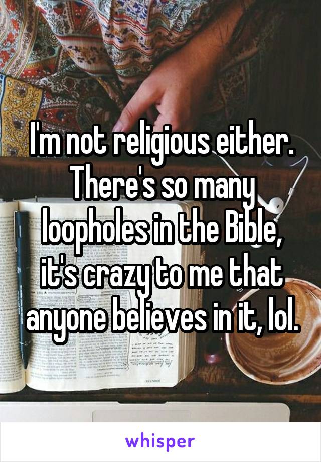 I'm not religious either. There's so many loopholes in the Bible, it's crazy to me that anyone believes in it, lol.