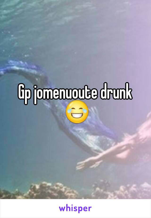 Gp jomenuoute drunk
 😂