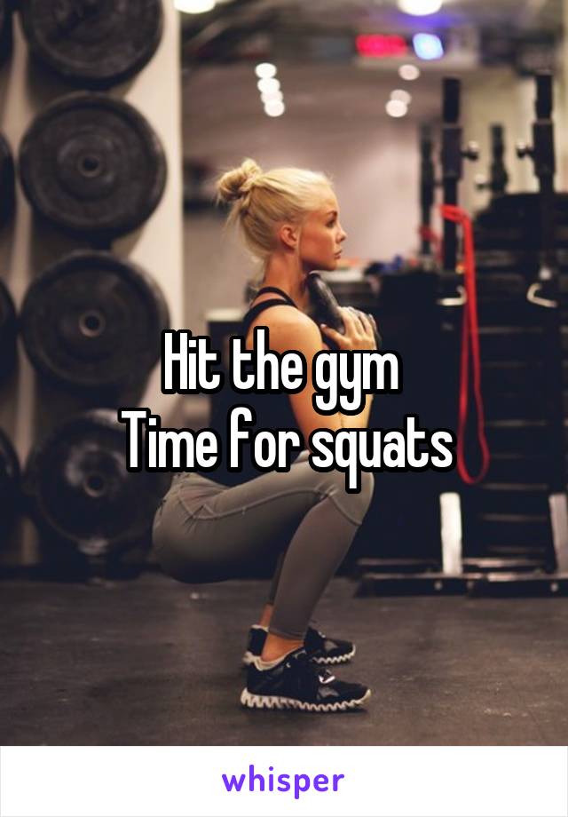 Hit the gym 
Time for squats