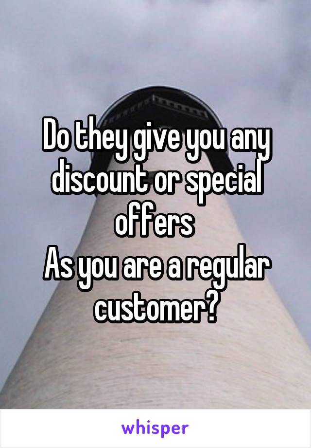 Do they give you any discount or special offers 
As you are a regular customer?