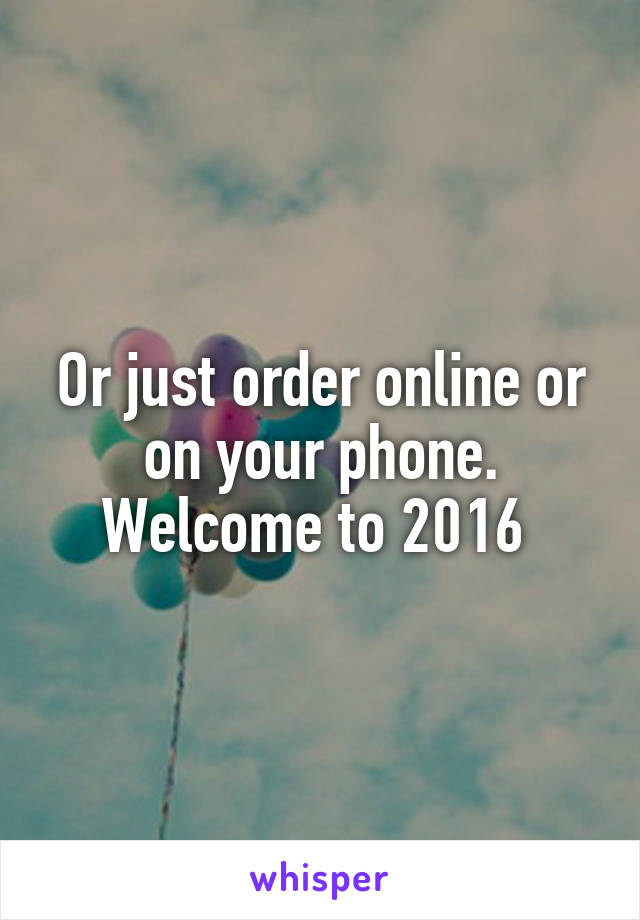 Or just order online or on your phone. Welcome to 2016 