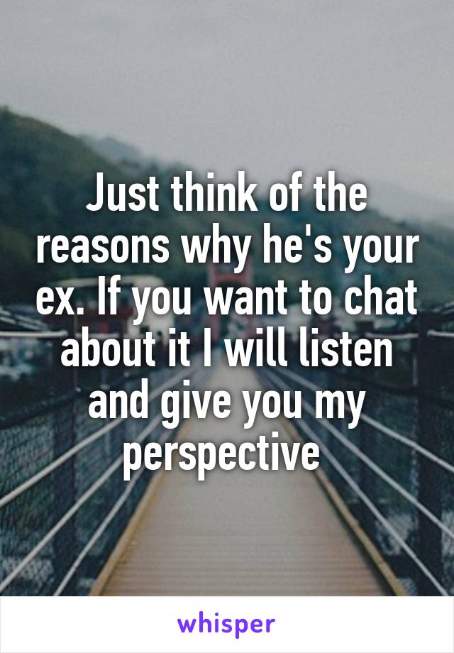 Just think of the reasons why he's your ex. If you want to chat about it I will listen and give you my perspective 