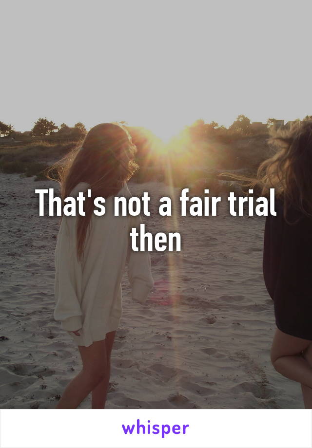 That's not a fair trial then
