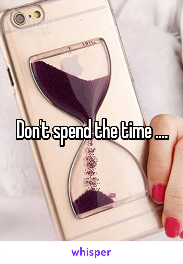Don't spend the time ....