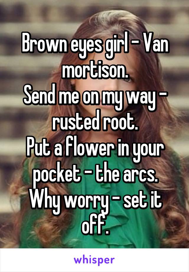 Brown eyes girl - Van mortison.
Send me on my way - rusted root.
Put a flower in your pocket - the arcs.
Why worry - set it off.