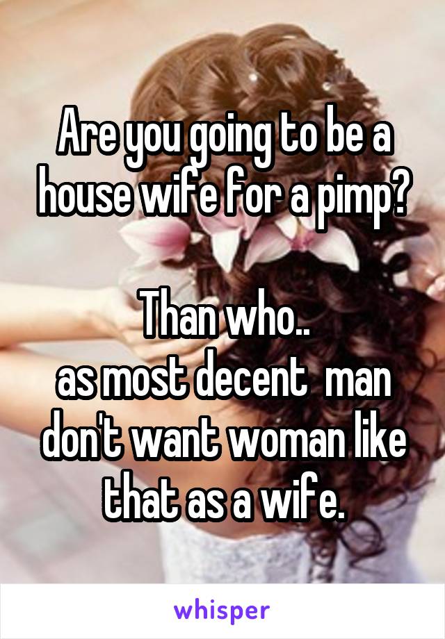 Are you going to be a house wife for a pimp?

Than who..
as most decent  man don't want woman like that as a wife.