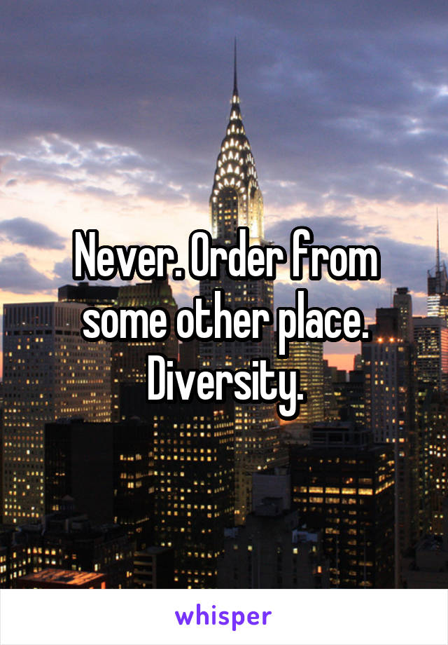 Never. Order from some other place. Diversity.