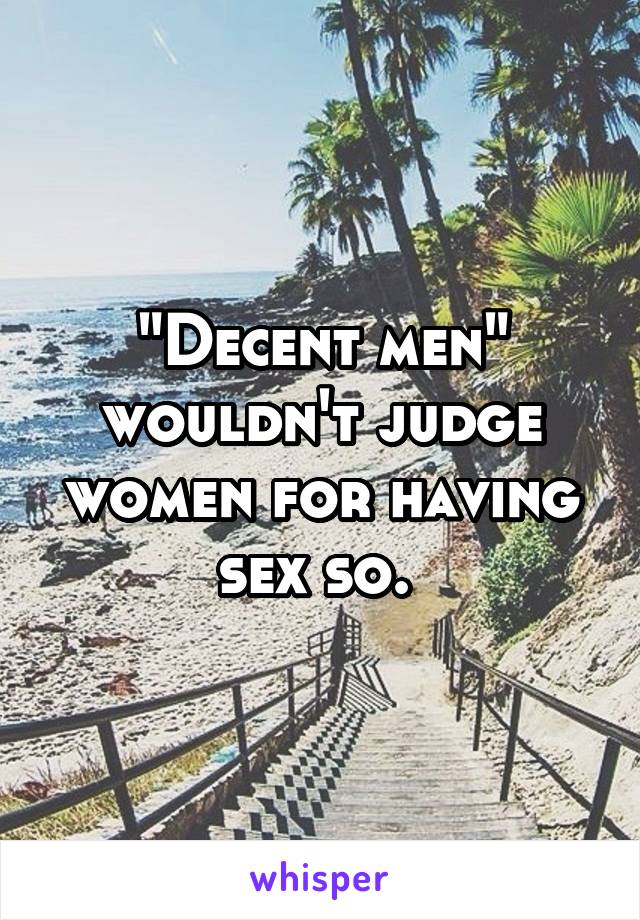"Decent men" wouldn't judge women for having sex so. 