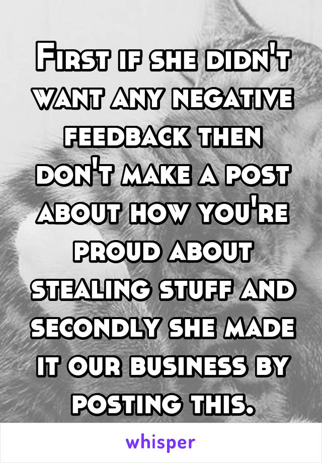 First if she didn't want any negative feedback then don't make a post about how you're proud about stealing stuff and secondly she made it our business by posting this.