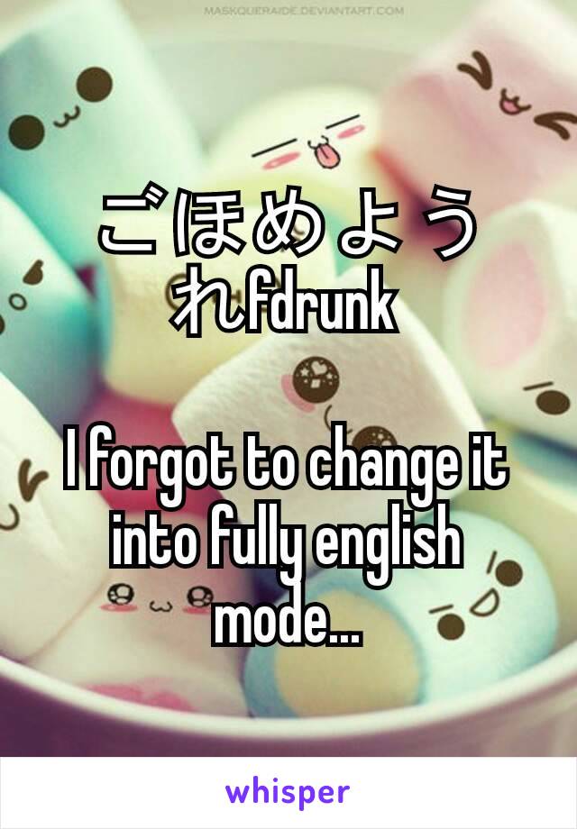 ごほめようれfdrunk 

I forgot to change it into fully english mode...