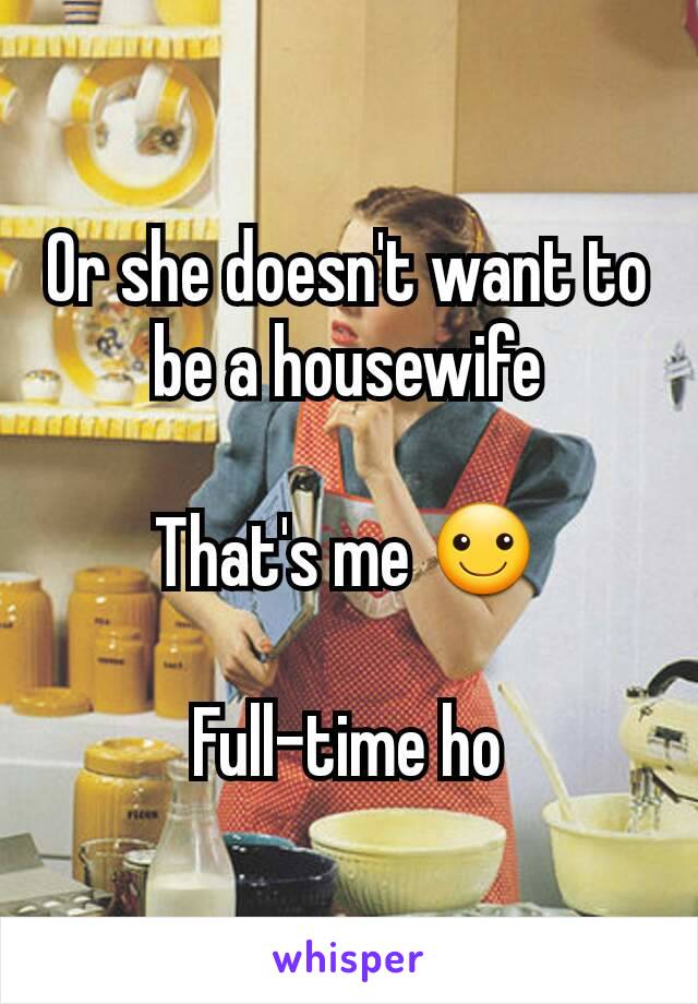 Or she doesn't want to be a housewife

That's me ☺

Full-time ho
