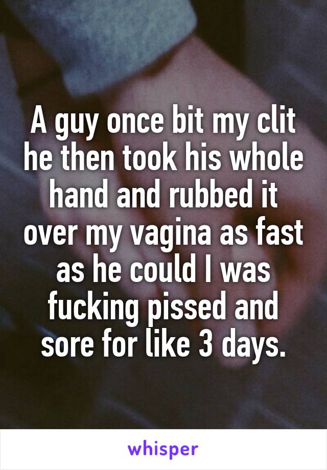 A guy once bit my clit he then took his whole hand and rubbed it over my vagina as fast as he could I was fucking pissed and sore for like 3 days.