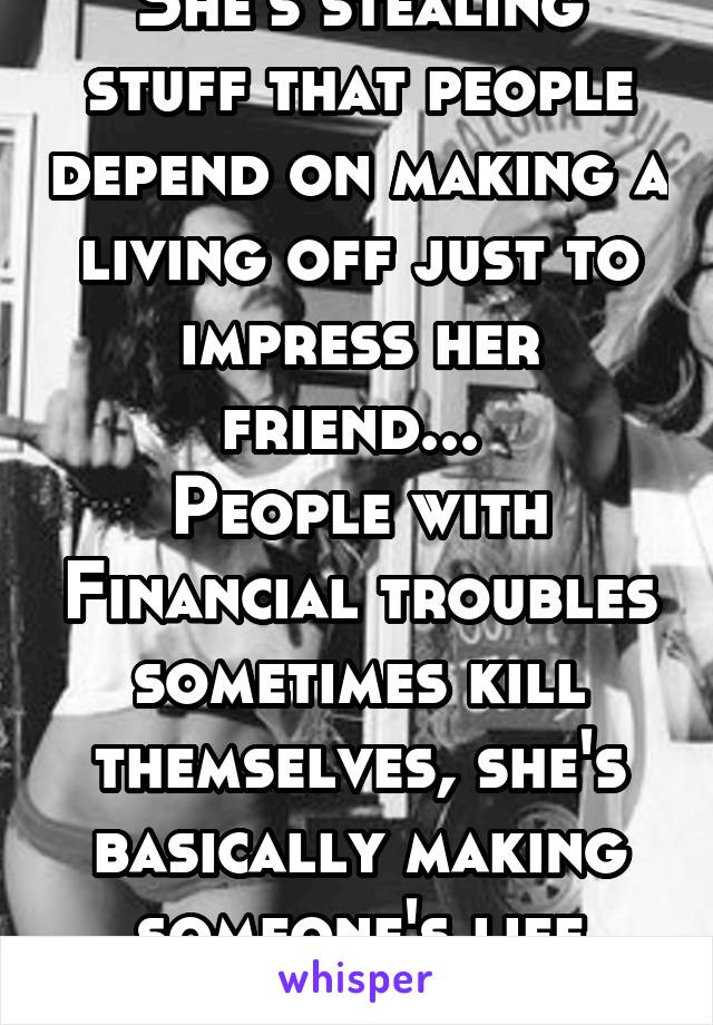 She's stealing stuff that people depend on making a living off just to impress her friend... 
People with Financial troubles sometimes kill themselves, she's basically making someone's life harder 