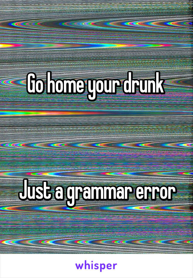 Go home your drunk 



Just a grammar error