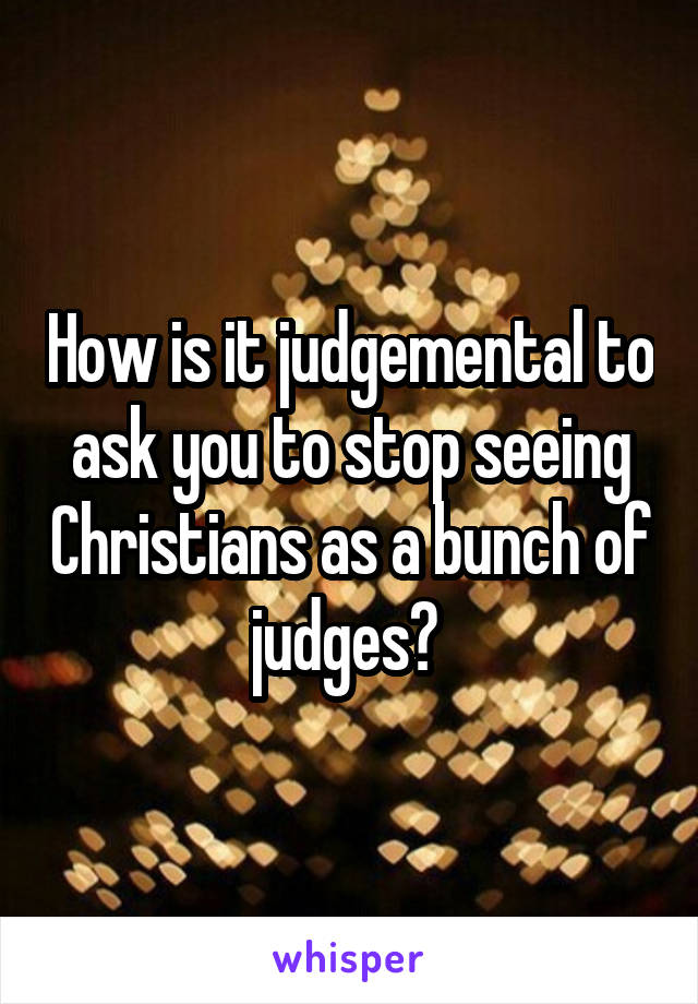 How is it judgemental to ask you to stop seeing Christians as a bunch of judges? 