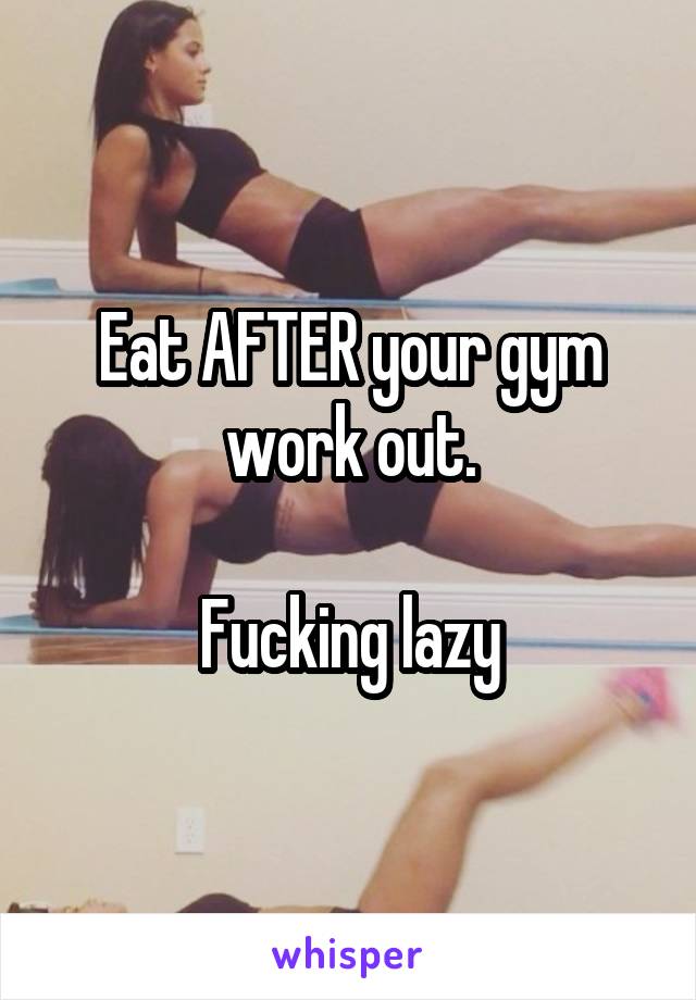 Eat AFTER your gym work out.

Fucking lazy