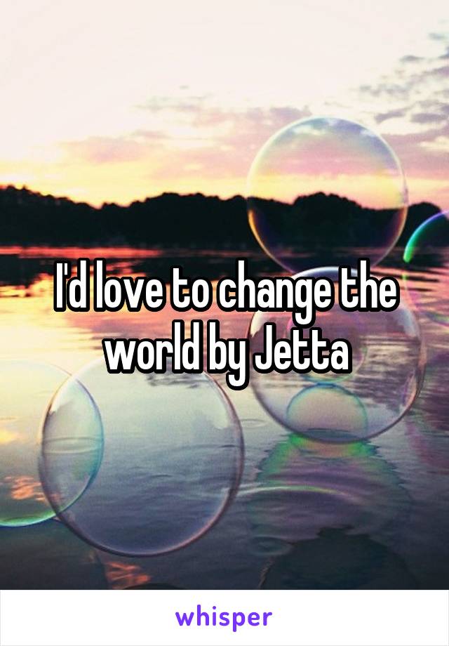 I'd love to change the world by Jetta