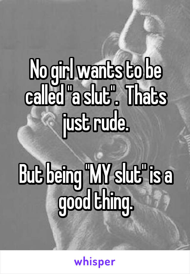 No girl wants to be called "a slut".  Thats just rude.

But being "MY slut" is a good thing.