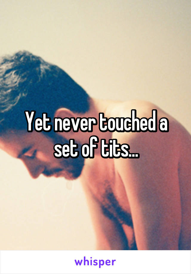 Yet never touched a set of tits...