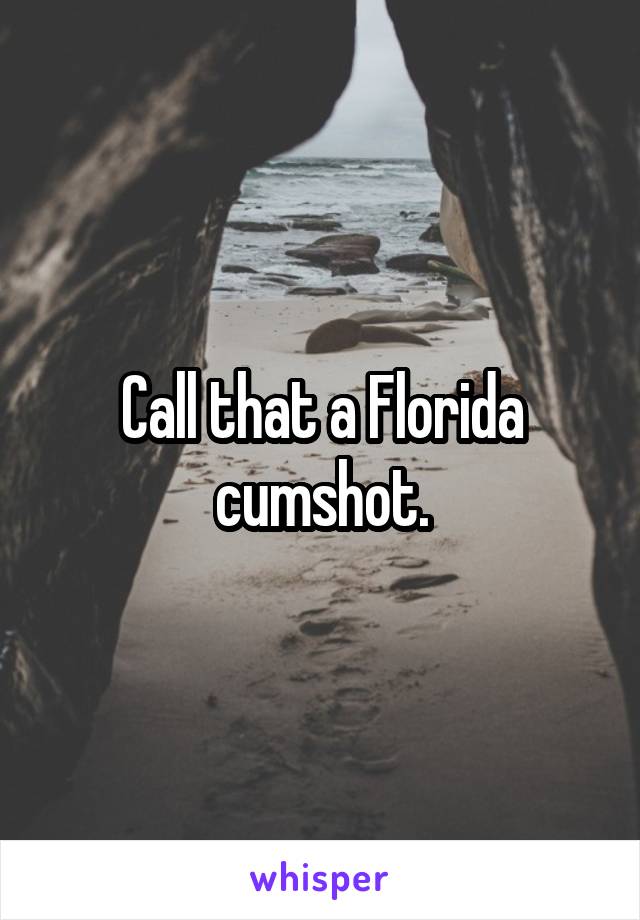 Call that a Florida cumshot.