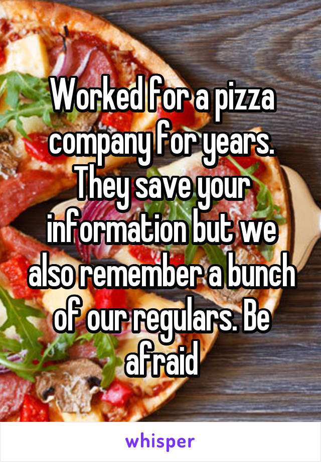 Worked for a pizza company for years. They save your information but we also remember a bunch of our regulars. Be afraid