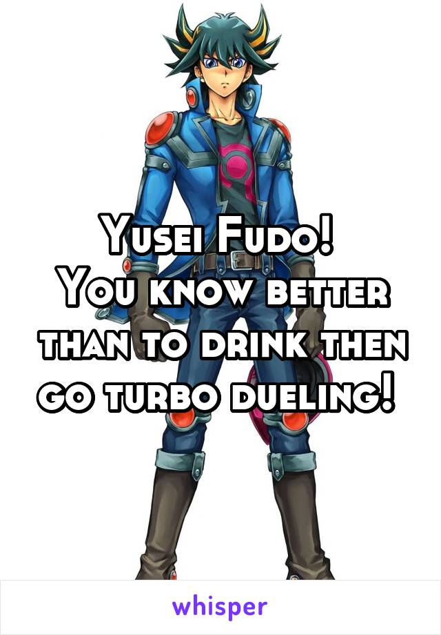 Yusei Fudo! 
You know better than to drink then go turbo dueling! 