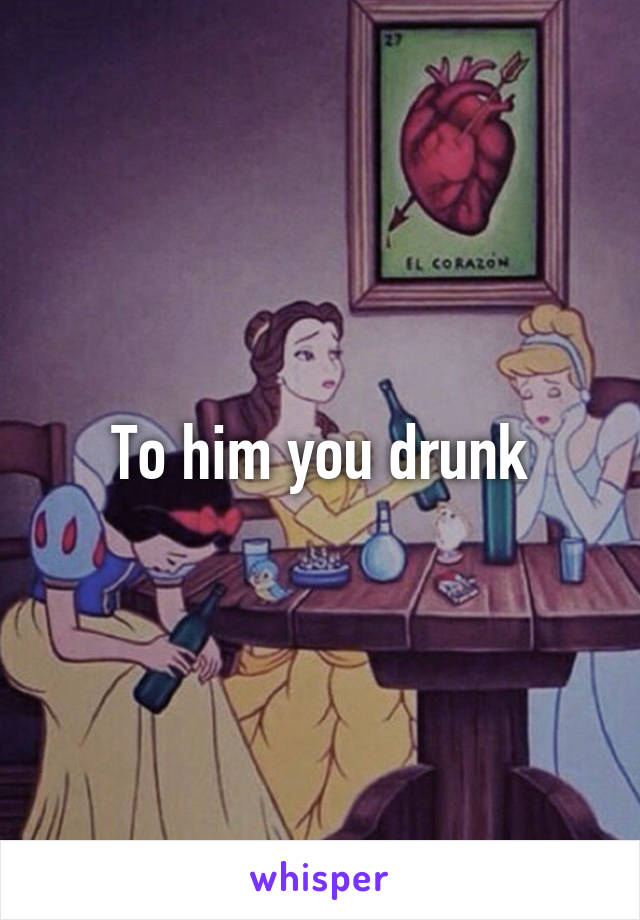 To him you drunk